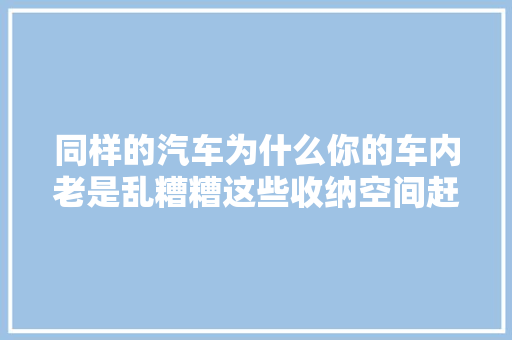 同样的汽车为什么你的车内老是乱糟糟这些收纳空间赶紧用起来