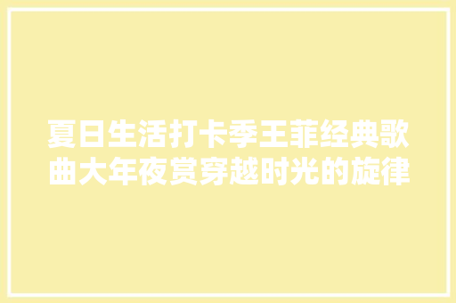 夏日生活打卡季王菲经典歌曲大年夜赏穿越时光的旋律 休闲娱乐