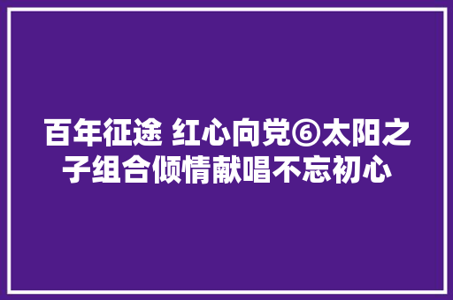 百年征途 红心向党⑥太阳之子组合倾情献唱不忘初心