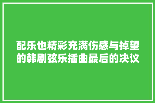 配乐也精彩充满伤感与掉望的韩剧弦乐插曲最后的决议