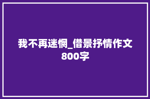 我不再迷惘_借景抒情作文800字 知识百科