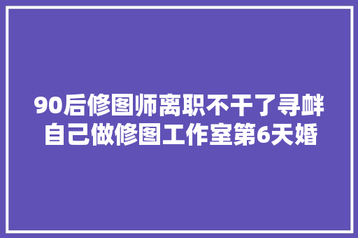 90后修图师离职不干了寻衅自己做修图工作室第6天婚纱照精修 汽车知识
