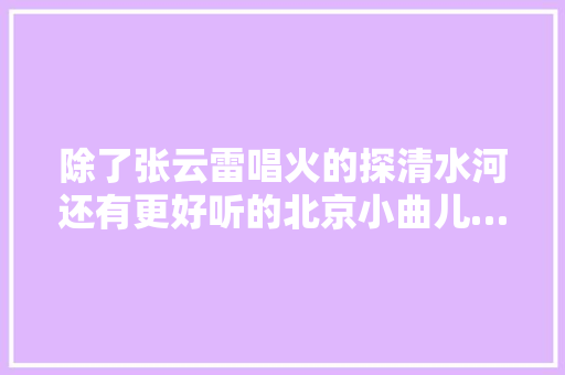 除了张云雷唱火的探清水河还有更好听的北京小曲儿…