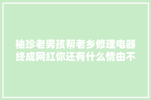 袖珍老男孩帮老乡修理电器终成网红你还有什么情由不努力 汽车知识