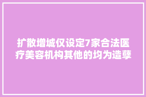扩散增城仅设定7家合法医疗美容机构其他的均为造孽