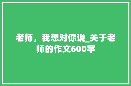 老师，我想对你说_关于老师的作文600字 知识百科