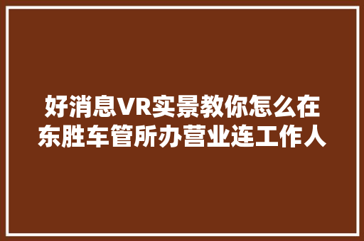 好消息VR实景教你怎么在东胜车管所办营业连工作人员也能一秒见