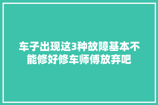 车子出现这3种故障基本不能修好修车师傅放弃吧 汽车知识