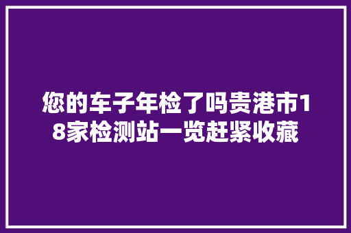 您的车子年检了吗贵港市18家检测站一览赶紧收藏
