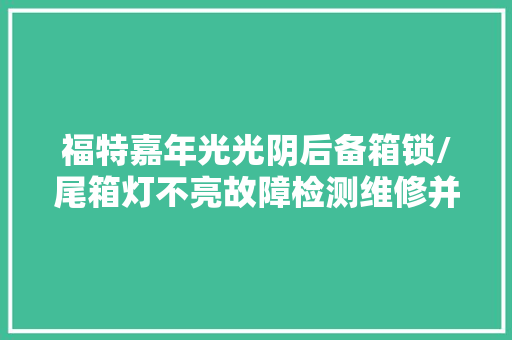 福特嘉年光光阴后备箱锁/尾箱灯不亮故障检测维修并更换微动开关 汽车知识