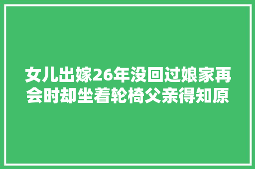 女儿出嫁26年没回过娘家再会时却坐着轮椅父亲得知原形后落泪