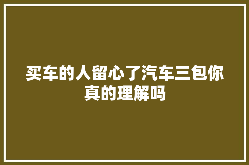 买车的人留心了汽车三包你真的理解吗