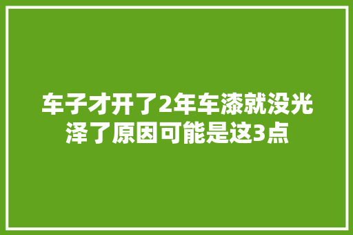 车子才开了2年车漆就没光泽了原因可能是这3点