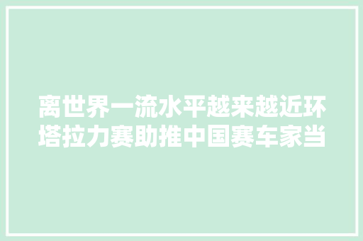 离世界一流水平越来越近环塔拉力赛助推中国赛车家当成长