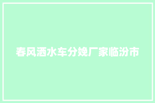 春风洒水车分娩厂家临汾市