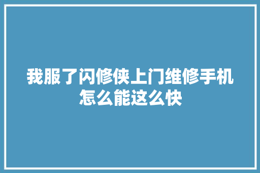我服了闪修侠上门维修手机怎么能这么快