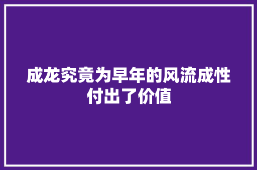 成龙究竟为早年的风流成性付出了价值