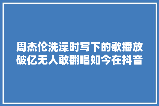 周杰伦洗澡时写下的歌播放破亿无人敢翻唱如今在抖音一夜走红 休闲娱乐