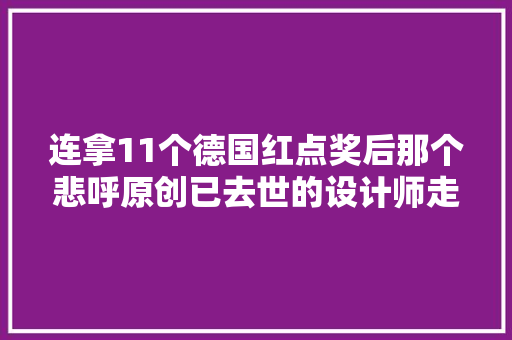连拿11个德国红点奖后那个悲呼原创已去世的设计师走了