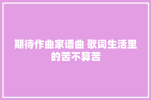 期待作曲家谱曲 歌词生活里的苦不算苦