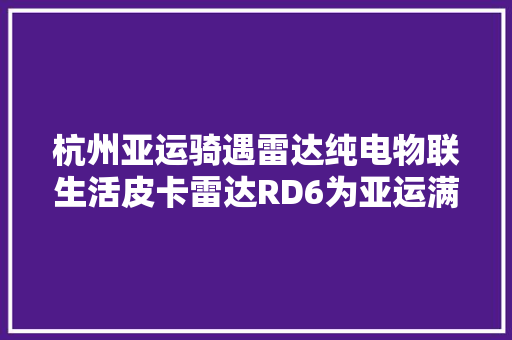 杭州亚运骑遇雷达纯电物联生活皮卡雷达RD6为亚运满电护航