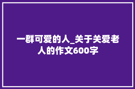 一群可爱的人_关于关爱老人的作文600字