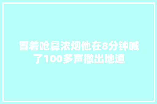 冒着呛鼻浓烟他在8分钟喊了100多声撤出地道