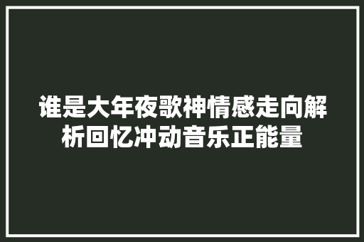 谁是大年夜歌神情感走向解析回忆冲动音乐正能量