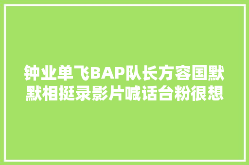 钟业单飞BAP队长方容国默默相挺录影片喊话台粉很想你们
