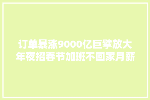 订单暴涨9000亿巨擘放大年夜招春节加班不回家月薪翻倍到手1万3