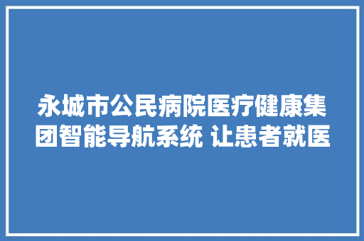 永城市公民病院医疗健康集团智能导航系统 让患者就医更轻松