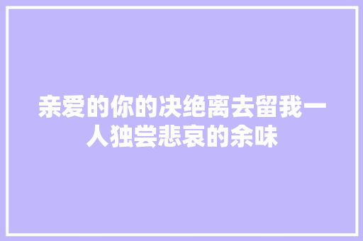 亲爱的你的决绝离去留我一人独尝悲哀的余味
