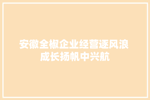 安徽全椒企业经营逐风浪 成长扬帆中兴航 汽车知识