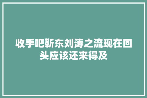 收手吧靳东刘涛之流现在回头应该还来得及
