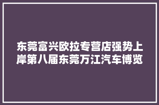 东莞富兴欧拉专营店强势上岸第八届东莞万江汽车博览会