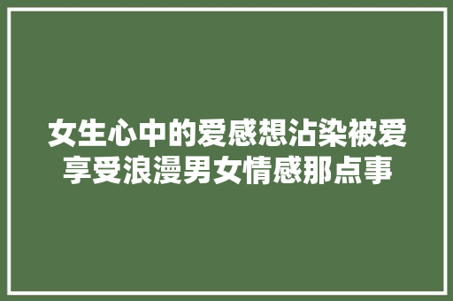 女生心中的爱感想沾染被爱享受浪漫男女情感那点事 休闲娱乐