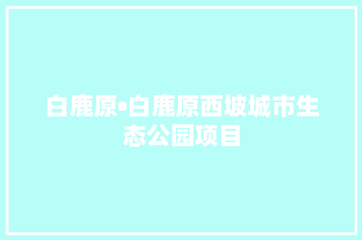 白鹿原•白鹿原西坡城市生态公园项目 汽车知识