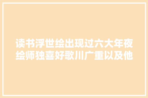读书浮世绘出现过六大年夜绘师独喜好歌川广重以及他的雨