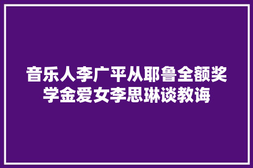 音乐人李广平从耶鲁全额奖学金爱女李思琳谈教诲