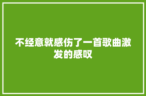 不经意就感伤了一首歌曲激发的感叹 休闲娱乐