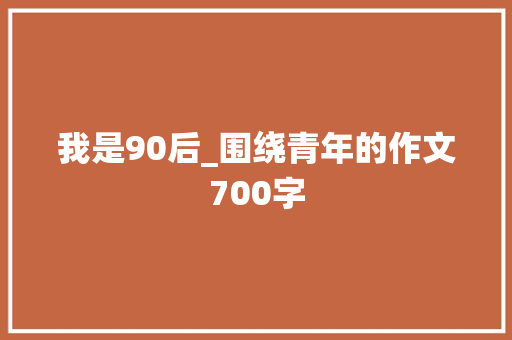 我是90后_围绕青年的作文700字 知识百科