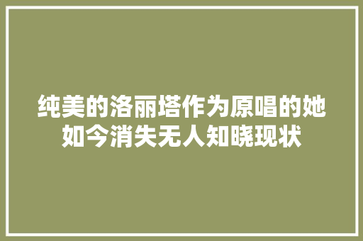 纯美的洛丽塔作为原唱的她如今消失无人知晓现状