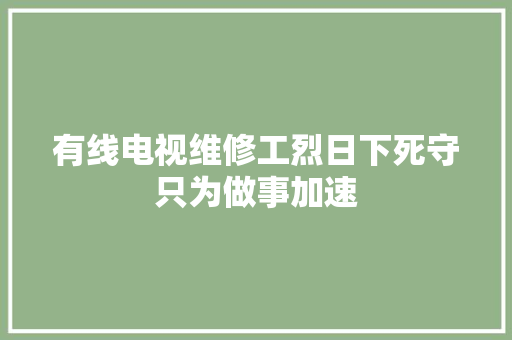 有线电视维修工烈日下死守只为做事加速
