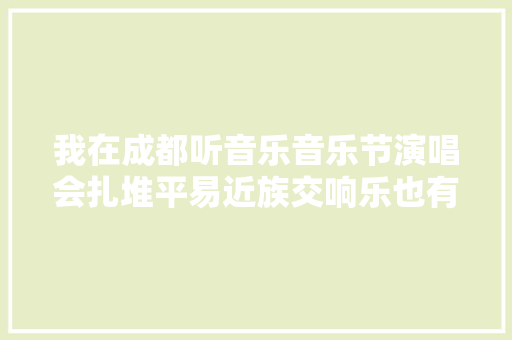我在成都听音乐音乐节演唱会扎堆平易近族交响乐也有拥趸