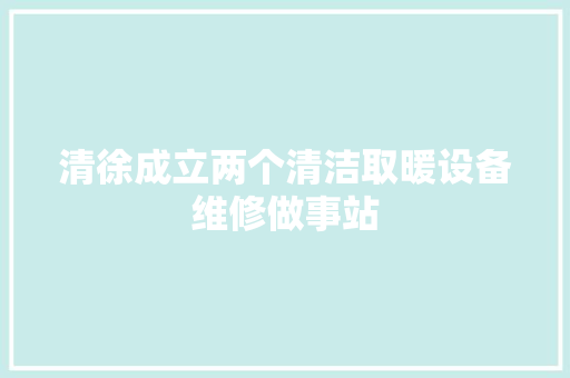 清徐成立两个清洁取暖设备维修做事站
