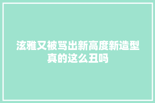 泫雅又被骂出新高度新造型真的这么丑吗