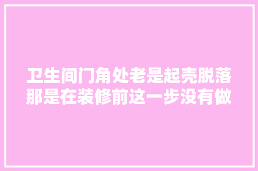 卫生间门角处老是起壳脱落那是在装修前这一步没有做好 汽车知识