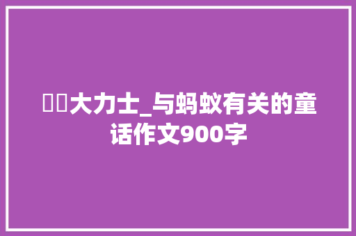 螞蟻大力士_与蚂蚁有关的童话作文900字 知识百科