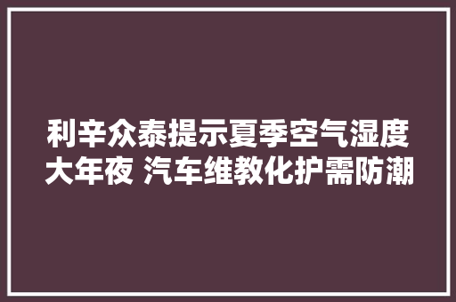 利辛众泰提示夏季空气湿度大年夜 汽车维教化护需防潮
