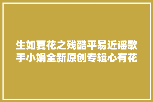 生如夏花之残酷平易近谣歌手小娟全新原创专辑心有花开